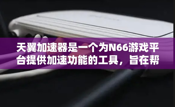 天翼加速器是一个为N66游戏平台提供加速功能的工具，旨在帮助玩家更快地下载和使用游戏。天翼加速器的主要功能包括加速下载、解压、安装和配置游戏，同时支持多种游戏加速和跨平台加速