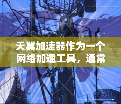 天翼加速器作为一个网络加速工具，通常是指提供高速下载资源和文件的网站。如果您指的是访问天翼加速器的外网访问，以下是一些建议
