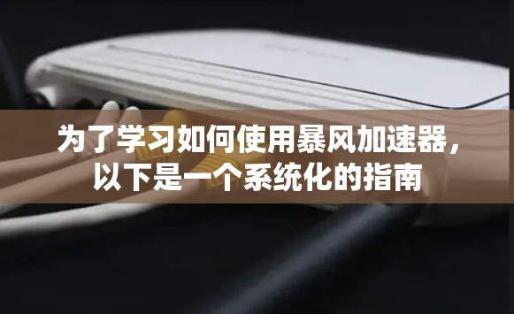 为了学习如何使用暴风加速器，以下是一个系统化的指南