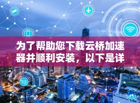 为了帮助您下载云桥加速器并顺利安装，以下是详细的步骤说明