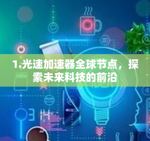 1.光速加速器全球节点，探索未来科技的前沿