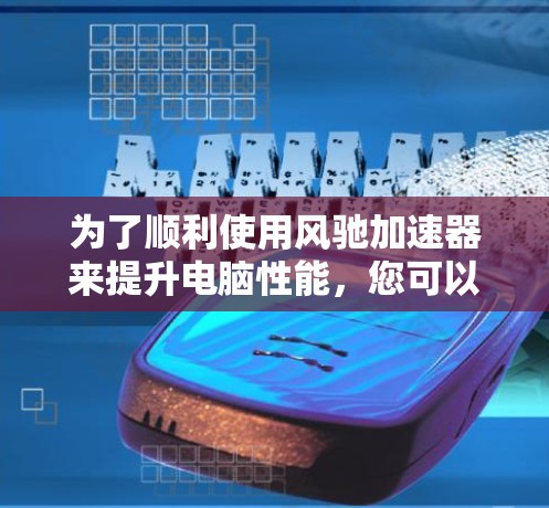 为了顺利使用风驰加速器来提升电脑性能，您可以按照以下步骤操作