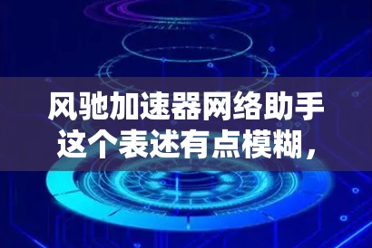风驰加速器网络助手这个表述有点模糊，可能需要进一步澄清或上下文。以下是一些可能的解释和建议