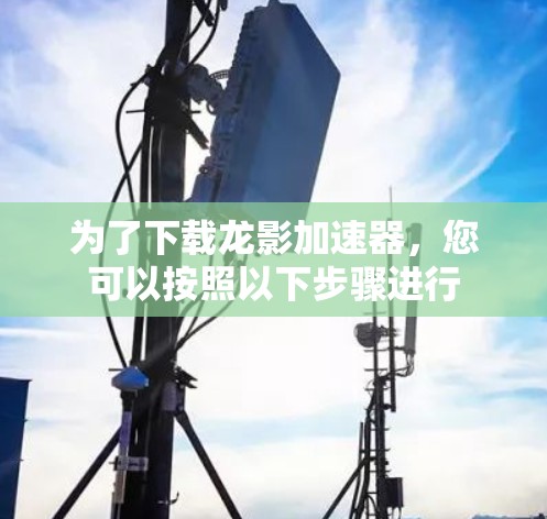 为了下载龙影加速器，您可以按照以下步骤进行