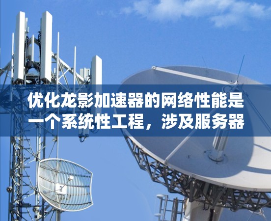 优化龙影加速器的网络性能是一个系统性工程，涉及服务器优化、流量管理、性能检测以及用户体验优化等多个方面。以下是一些具体的优化步骤和建议，帮助你提升龙影加速器的网络性能