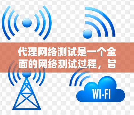 代理网络测试是一个全面的网络测试过程，旨在评估网络设备的连接性能和性能指标。以下是代理网络测试的详细步骤和步骤说明