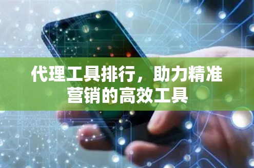 代理工具排行，助力精准营销的高效工具
