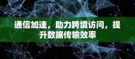 通信加速，助力跨境访问，提升数据传输效率