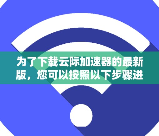 为了下载云际加速器的最新版，您可以按照以下步骤进行