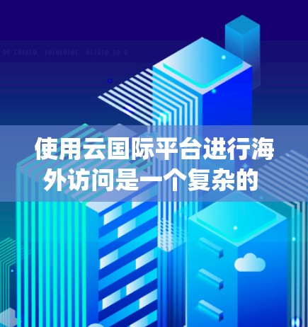 使用云国际平台进行海外访问是一个复杂的 yet 高效的解决方案，尤其适合需要多语言、多设备访问的用户。以下是一些关键步骤和建议，帮助您顺利实现目标