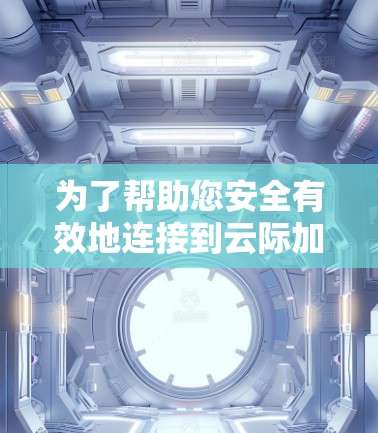 为了帮助您安全有效地连接到云际加速器的外网，以下是分步指南