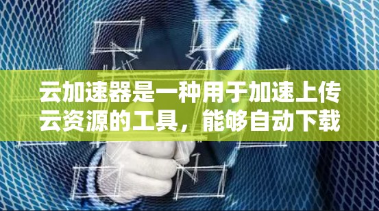 云加速器是一种用于加速上传云资源的工具，能够自动下载和上传资源，提高上传速度和效率。以下是关于云加速器的详细指南