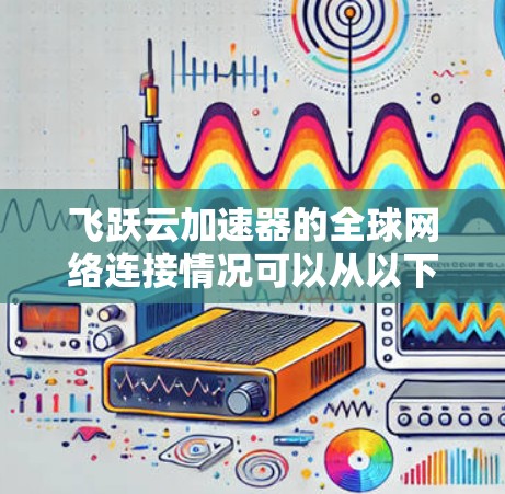 飞跃云加速器的全球网络连接情况可以从以下几个步骤进行了解