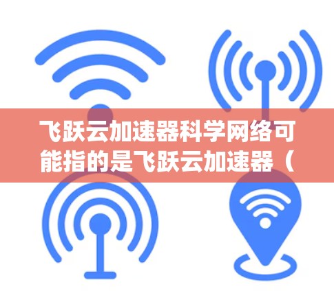 飞跃云加速器科学网络可能指的是飞跃云加速器（Kapwing Cloud Accelerator）与科学网络的结合体，具体含义可能因上下文而异。以下是一些可能的解释