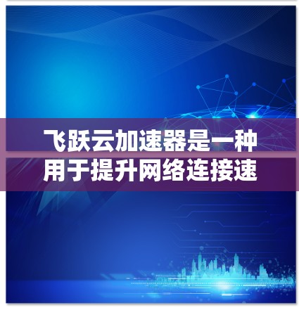 飞跃云加速器是一种用于提升网络连接速度的云产品，通常与手机、电脑等设备进行连接。以下是关于飞跃云加速器连接测试的步骤和注意事项
