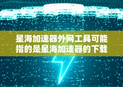 星海加速器外网工具可能指的是星海加速器的下载功能或相关的网络加速工具。以下是一些可能的推荐