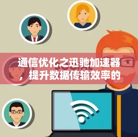 通信优化之迅驰加速器，提升数据传输效率的利器