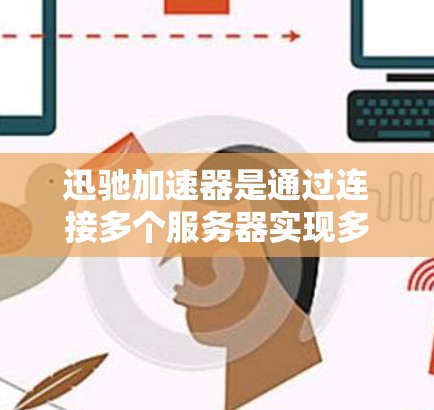 迅驰加速器是通过连接多个服务器实现多平台加速的工具。如果在海外连接出现问题，可能是由于配置错误、网络问题或端口设置不当。以下是一些可能的解决方案