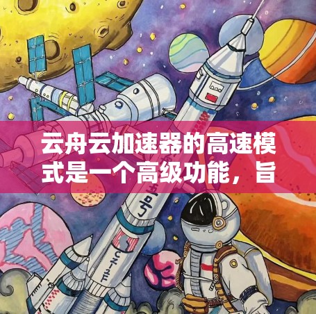 云舟云加速器的高速模式是一个高级功能，旨在提升下载速度和效率。以下是详细的步骤和信息