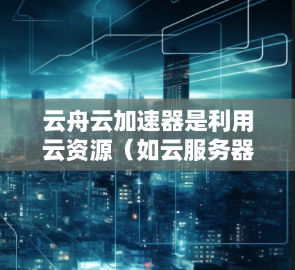 云舟云加速器是利用云资源（如云服务器）来提供网络加速服务的工具，测试其网络连接通常需要模拟真实网络环境，确保云加速器在不同环境下的稳定性。以下是一些可能的测试步骤和注意事项