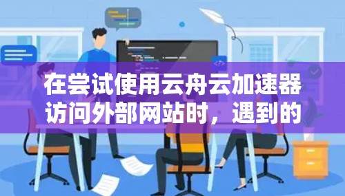 在尝试使用云舟云加速器访问外部网站时，遇到的问题可能需要逐步排查和解决。以下是详细的步骤和建议