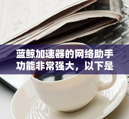 蓝鲸加速器的网络助手功能非常强大，以下是详细的步骤