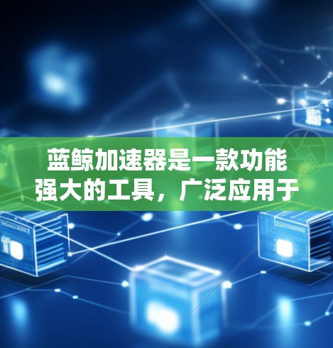 蓝鲸加速器是一款功能强大的工具，广泛应用于加速游戏。以下是对其体验的详细分析