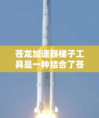 苍龙加速器梯子工具是一种结合了苍龙、加速器和梯子工具的装置，主要用于特定领域中的高效操作和自动化。以下是对该概念的详细分析