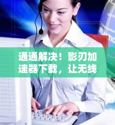 通通解决！影刃加速器下载，让无线网络更高效