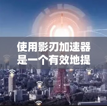 使用影刃加速器是一个有效地提升游戏技能的工具，以下是详细的使用指南