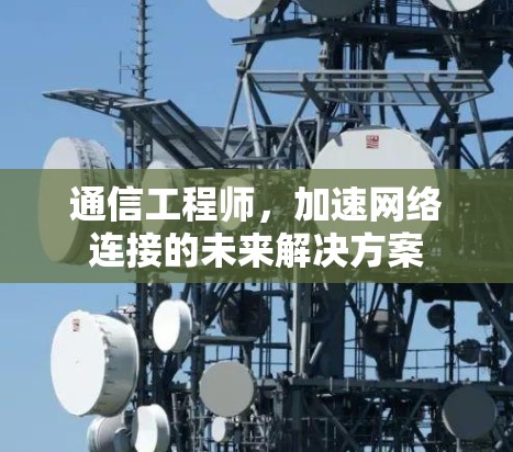 通信工程师，加速网络连接的未来解决方案