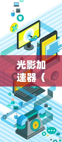光影加速器（Lightbox）是一项用于制作视觉效果的设备，主要用于电影、电视剧、游戏等视觉效果项目中。以下是关于光影加速器线路的推荐，涵盖材料、设备和工具，供你参考