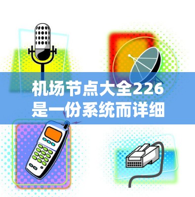 机场节点大全226是一份系统而详细的资料集，涵盖了机场所有主要节点的详细信息。以下是该资料的主要内容