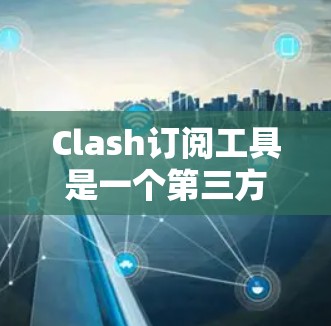 Clash订阅工具是一个第三方订阅工具，用于方便订阅Clash of Clans（Clash of Clans）以下是下载链接和使用步骤