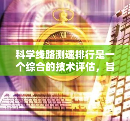 科学线路测速排行是一个综合的技术评估，旨在评估不同测速技术在科学线路中的表现，找出最有效的和最可行的解决方案。以下是对其重要性的详细分析