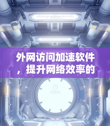 外网访问加速软件，提升网络效率的解决方案