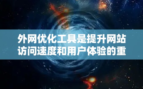 外网优化工具是提升网站访问速度和用户体验的重要工具，主要包括以下几个主要类别