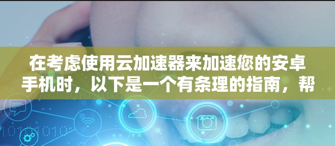 在考虑使用云加速器来加速您的安卓手机时，以下是一个有条理的指南，帮助您做出明智的选择