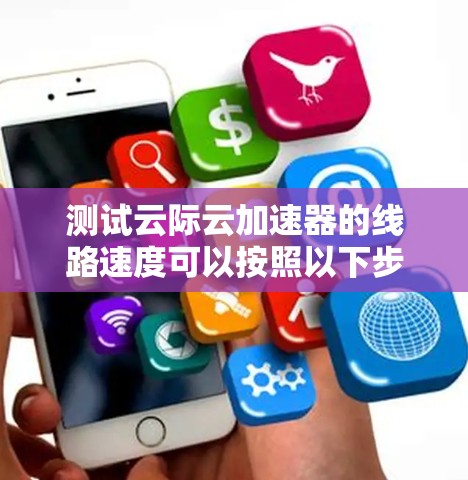 测试云际云加速器的线路速度可以按照以下步骤进行