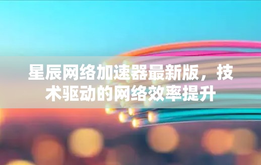 星辰网络加速器最新版，技术驱动的网络效率提升
