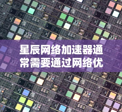 星辰网络加速器通常需要通过网络优化来提升网络性能，优化包括以下步骤