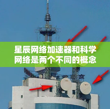 星辰网络加速器和科学网络是两个不同的概念，它们在技术、应用场景和使用场景上有显著的区别。以下是详细的分析
