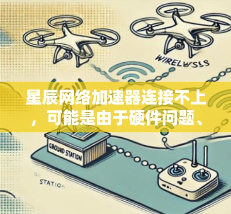 星辰网络加速器连接不上，可能是由于硬件问题、网络不稳定或其他原因。以下是一步步的解决方案