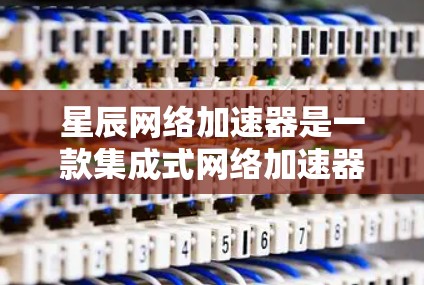 星辰网络加速器是一款集成式网络加速器，旨在帮助用户快速下载所需文件和资源。它通过无缝连接多个网络源码，提供高速、安全的连接体验。以下是对其的评测