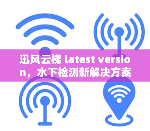 迅风云梯 latest version，水下检测新解决方案