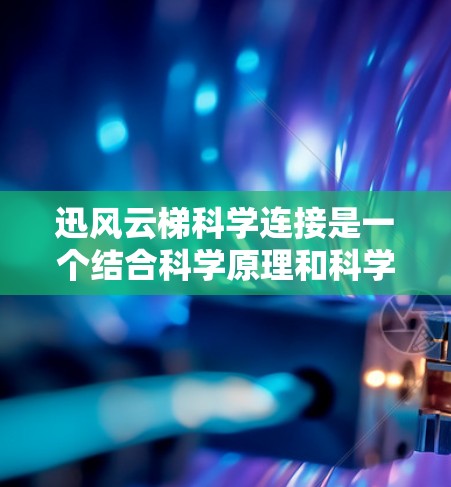 迅风云梯科学连接是一个结合科学原理和科学方法的训练装置，旨在通过科学手段提升身体的多个方面，包括力量、耐力、心理健康等方面。以下是对其科学连接方法的详细解释