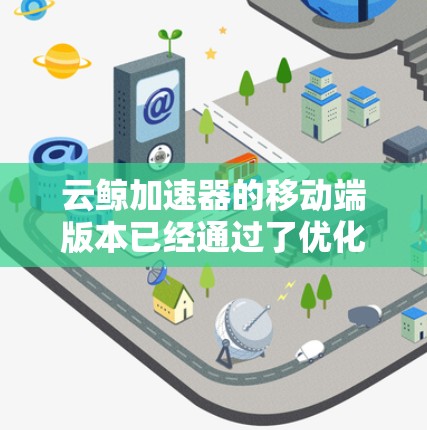 云鲸加速器的移动端版本已经通过了优化和调整，以提供更流畅的用户体验。以下是关于该版本在移动端的详细信息