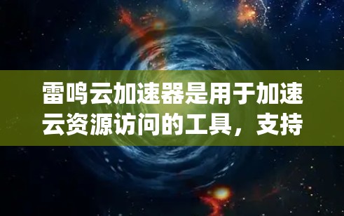 雷鸣云加速器是用于加速云资源访问的工具，支持多种云存储服务，如AWS、Google Cloud、Azure等。如果你需要下载雷鸣云加速器电脑版，可以通过以下步骤进行
