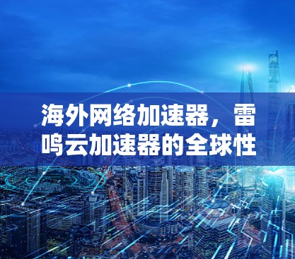 海外网络加速器，雷鸣云加速器的全球性能与实用性
