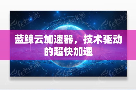 蓝鲸云加速器，技术驱动的超快加速